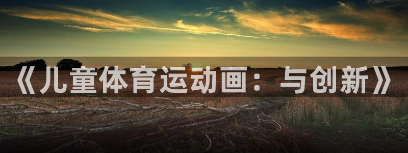 JJB竞技宝官网下载招商电话号码是多少号：《儿童体育