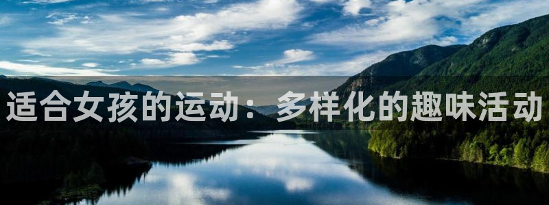 JJB竞技宝官网下载平台是正规平台吗安全吗：适合女孩