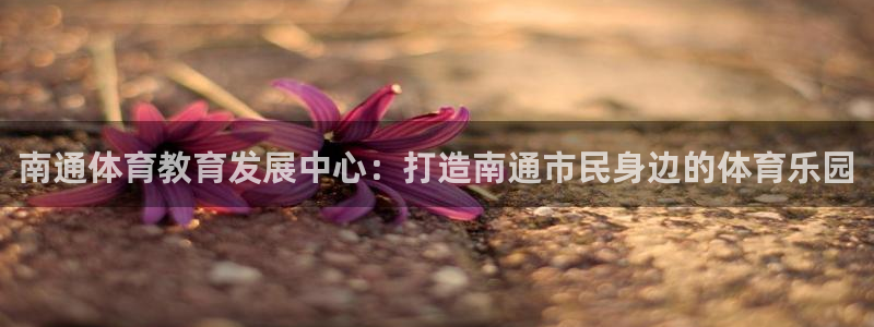 JJB竞技宝官方正版app娱乐40996：南通体育教