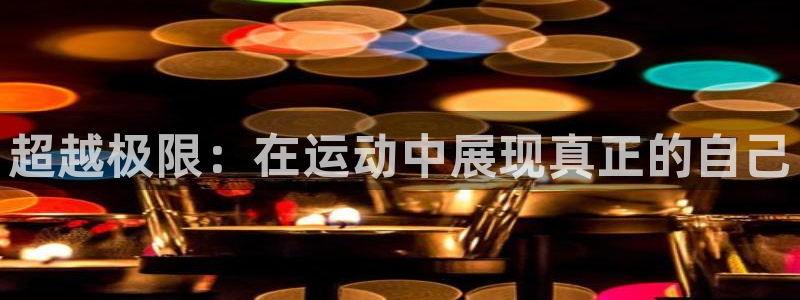 JJB竞技宝官网下载招商电话：超越极限：在运动中展现