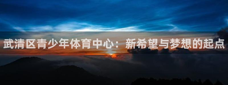 JJB竞技宝官网下载平台APP：武清区青少年体育中心：新希望