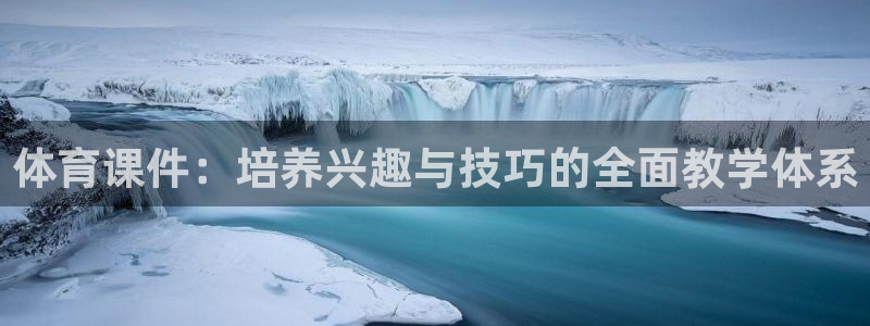 JJB竞技宝官方集团官网：体育课件：培养兴趣与技巧的全面教学